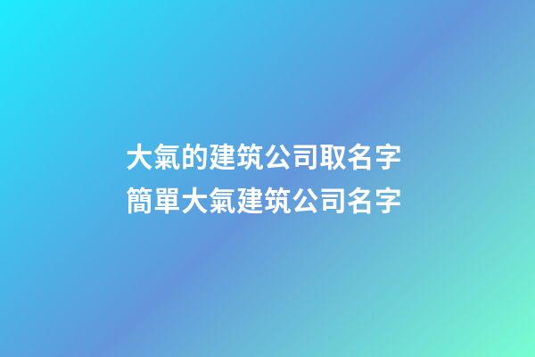 大氣的建筑公司取名字 簡單大氣建筑公司名字-第1張-公司起名-玄機派